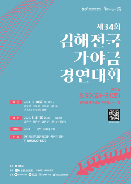 제34회 김해전국가야금경연대회 2024 08.30(금)~31(토) 김해문화의전당 마루홀, 누리홀. 예선 : 2024. 8. 30(금) 09:00 ~ 중등부,고등부,대학부,일반부(초등부는 결선만 진행) 결선 : 2024. 08. 31(토) 09:00 ~ 18:30 초등부, 중등부, 고등부, 대학부, 일반부 시상식 : 2024. 8. 31(토) 대회종료후 문의 : (재)김해문화관광재단 공연기획팀 T.(055)320-8579