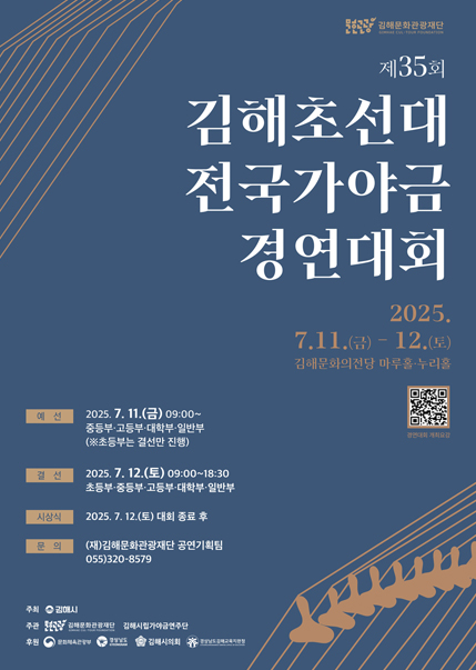 제35회 김해초선대 전국가야금 경연대회 2025.7.11(끔)~12(토) 김해문화의전당 마루홀,누리홀. 예선)2025.7.11(금)09:00~ 중등부,고등부,대학부,일반부(초등부는 결선만 진행), 결선) 2025.7.12(토)09:00~18:30 초등부,중등부,고등부,대학부,일반부. 시상식) 2025.7.12(토) 대회종료 후. 문의)(재)김해문화관광재단 공연기획팀 055.320.8579